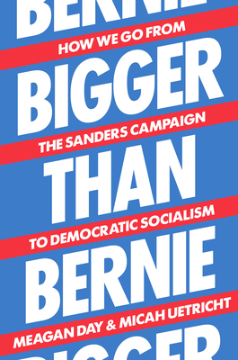 Bigger Than Bernie: How We Go from the Sanders Campaign to Democratic Socialism by Meagan Day, Micah Uetricht