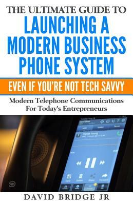 The Ultimate Guide To Launching A Modern Business Phone System Even If You're Not Tech Savvy: What Every Entrepreneur Needs To Know About Their Commun by David Bridge