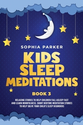 Kids Sleep Meditations: Relaxing Stories to Help Children Fall Asleep Fast and Learn Mindfulness. Short Bedtime Meditations Stories to Help So by Sophia Parker