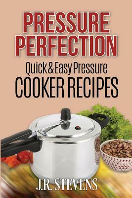 Pressure Perfection: Quick & Easy Pressure Cooker Recipes by J. R. Stevens