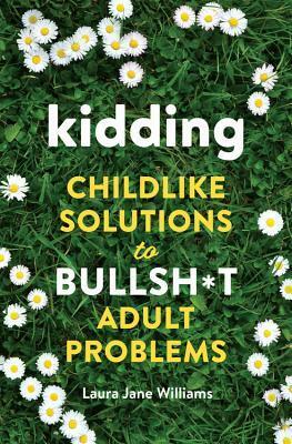Kidding: Childlike Solutions to Bullsh*t Adult Problems by Laura Jane Williams