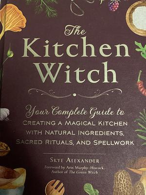 The Kitchen Witch: Your Complete Guide to Creating a Magical Kitchen with Natural Ingredients, Sacred Rituals, and Spellwork by Skye Alexander