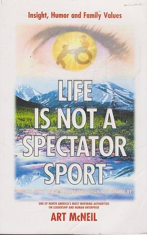 Life Is Not a Spectator Sport: Getting It on with Life Rather Than Just Getting By by Art McNeil