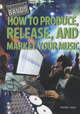 How to Produce, Release, and Market Your Music by Heather Hasan