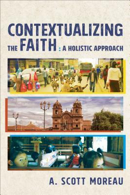 Contextualizing the Faith: A Holistic Approach by A. Scott Moreau