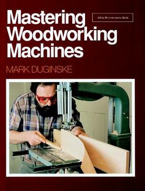 Mastering Woodworking Machines: With Mark Duginske by Mark Duginske