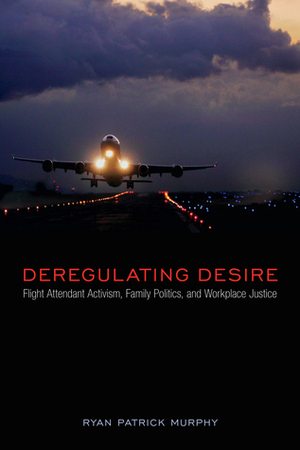 Deregulating Desire: Flight Attendant Activism, Family Politics, and Workplace Justice by Ryan Patrick Murphy