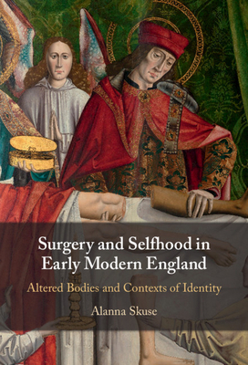 Surgery and Selfhood in Early Modern England: Altered Bodies and Contexts of Identity by Alanna Skuse