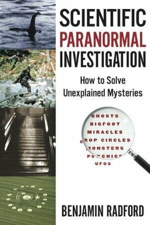 Scientific Paranormal Investigation: How To Solve Unexplained Mysteries by Benjamin Radford