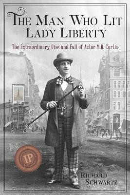 The Man Who Lit Lady Liberty: The Extraordinary Rise and Fall of Actor M. B. Curtis by Richard Schwartz