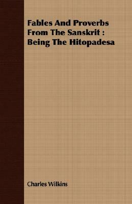 Fables and Proverbs from the Sanskrit: Being the Hitopadesa by Charles Wilkins