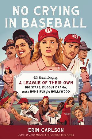 No Crying in Baseball: The Inside Story of a League of Their Own: Big Stars, Dugout Drama, and a Home Run for Hollywood by Erin Carlson