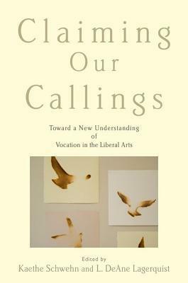 Claiming Our Callings: Toward a New Understanding of Vocation in the Liberal Arts by Kaethe Schwehn, L. DeAne Lagerquist