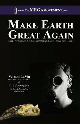Make Earth Great Again: Earth Avoidance & Our Disappearing Connection with Nature by Vernon Lavia, Eli Gonzalez
