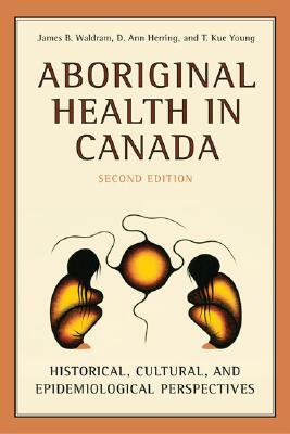 Aboriginal Health in Canada: Historical, Cultural, and Epidemiological Perspectives by James Waldram, D. Ann Herring, T. Kue Young