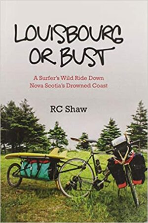 Louisbourg or Bust: A Surfer's Wild Ride Down Nova Scotia's Drowned Coast by R.C. Shaw