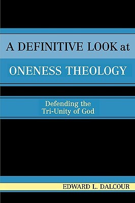 A Definitive Look at Oneness Theology: Defending the Tri-Unity of God by Edward L. Dalcour
