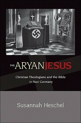 The Aryan Jesus: Christian Theologians and the Bible in Nazi Germany by Susannah Heschel