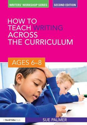 How to Teach Writing Across the Curriculum: Ages 6-8 by Sue Palmer