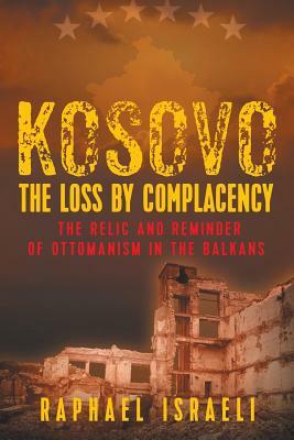 Kosovo: The Loss by Complacency: The Relic and Reminder of Ottomanism in the Balkans by Raphael Israeli