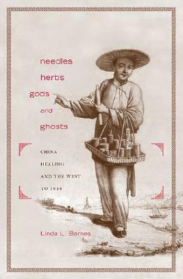 Needles, Herbs, Gods, and Ghosts: China, Healing, and the West to 1848 by Linda L. Barnes