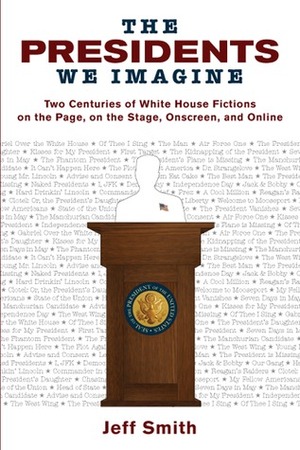 The Presidents We Imagine: Two Centuries of White House Fictions on the Page, on the Stage, Onscreen, and Online by Jeff Smith