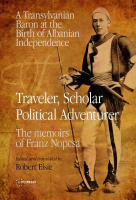 Traveler, Scholar, Political Adventurer: A Transylvanian Baron at the Birth of Albanian Independence - The Memoirs of Baron Franz Nopcsa by 