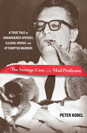 The Strange Case of the Mad Professor: A True Tale of Endangered Species, Illegal Drugs, and Attempted Murder by Peter Kobel