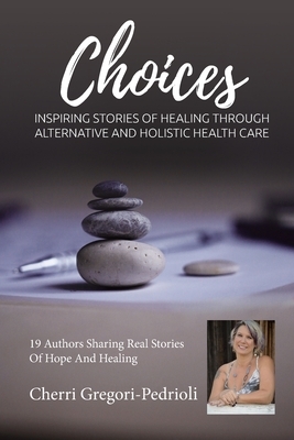 Cherri Gregori Pedrioli Choices: Inspiring Stories of Healing Through Alternative and Holistic Health Care by Cherri Gregori Pedrioli