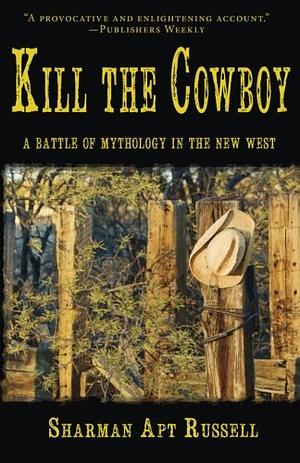 Kill the Cowboy: A Battle of Mythology in the New West by Sharman Apt Russell