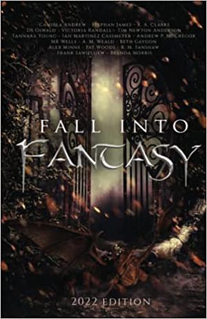 Fall Into Fantasy: 2022 Edition  by Brenda Morris, Pat Woods, M.R. Wells, R.A. Clarke, A.M. Weald, Frank Sawielijew, Stephan James, Tim Newton Anderson, Camila Andrew, Alex Minns, R.M. Fanshaw, Ian Martinez Cassmeyer, Andrew P. McGregor, Beth Gaydon, D.S. Oswald, Tannara Young, Victoria Randall