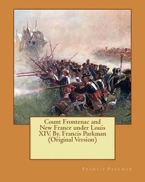 Count Frontenac and New France under Louis XIV. By. Francis Parkman (Original Version) by Francis Parkman