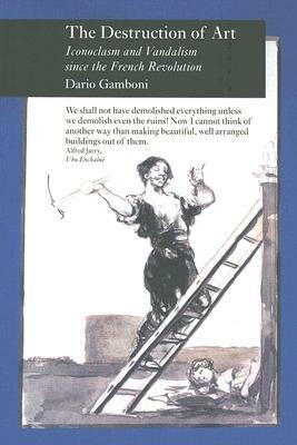 The Destruction of Art: Iconoclasm and Vandalism Since the French Revolution by Dario Gamboni