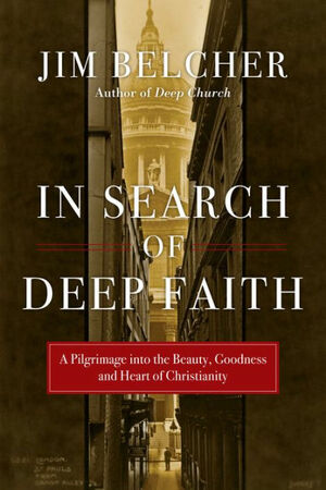 In Search of Deep Faith: A Pilgrimage Into the Beauty, Goodness and Heart of Christianity by Jim Belcher