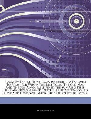 Articles on Books by Ernest Hemingway, Including: A Farewell to Arms, for Whom the Bell Tolls, the Old Man and the Sea, a Moveable Feast, the Sun Also Rises, the Dangerous Summer, Death in the Afternoon, to Have and Have Not by Hephaestus Books