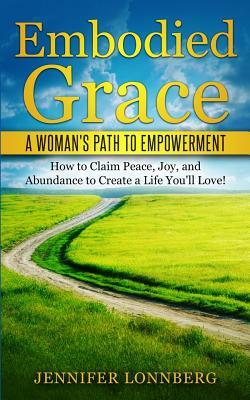 Embodied Grace: A Woman's Path to Empowerment: How to Claim Peace, Joy, and Abundance to Create a Life You'll Love! by Jennifer Lonnberg