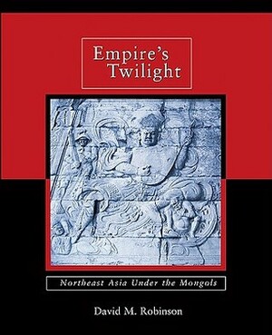 Empire's Twilight: Northeast Asia Under the Mongols by David M. Robinson