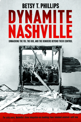 Dynamite Nashville: The Fbi, the Kkk, and the Bombers Beyond Their Control by Betsy Phillips