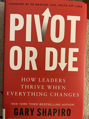 Pivot Or Die: How Leaders Thrive When Everything Changes by Gary Shapiro