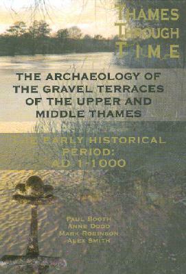 The Thames Through Time: The Archaeology of the Gravel Terraces of the Upper and Middle Thames: The Early Historical Period: AD 1-1000 by Anne Dodd, A. Smith, Paul Booth
