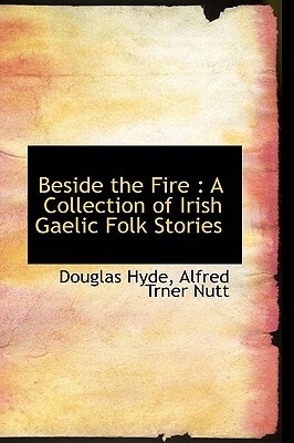 Beside the Fire: A Collection of Irish Gaelic Folk Stories by Douglas Hyde, Alfred Trner Nutt