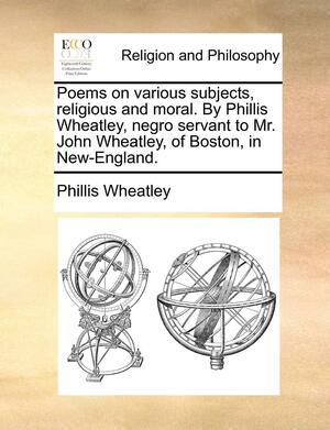 Poems on various subjects, religious and moral. By Phillis Wheatley, negro servant to Mr. John Wheatley, of Boston, in New-England. by Phillis Wheatley, Phillis Wheatley