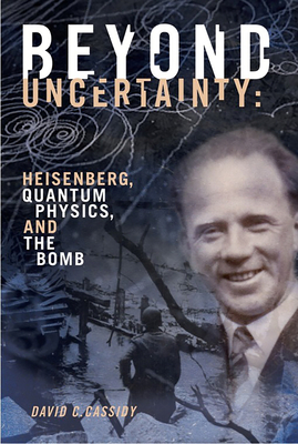 Beyond Uncertainty: Heisenberg, Quantum Physics, and the Bomb by David C. Cassidy