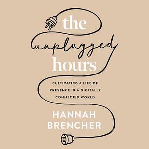 The Unplugged Hours: Cultivating a Life of Presence in a Digitally Connected World by Hannah Brencher