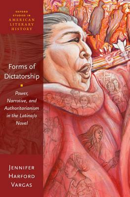 Forms of Dictatorship: Power, Narrative, and Authoritarianism in the Latina/O Novel by Jennifer Harford Vargas