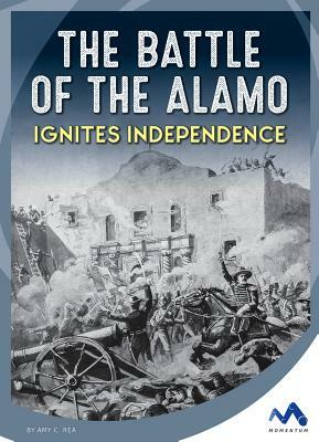 The Battle of the Alamo Ignites Independence by Amy C. Rea