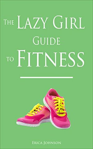 The Lazy Girl Guide to Fitness by Erica Johnson