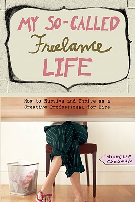 My So-Called Freelance Life: How to Survive and Thrive as a Creative Professional for Hire by Michelle Goodman