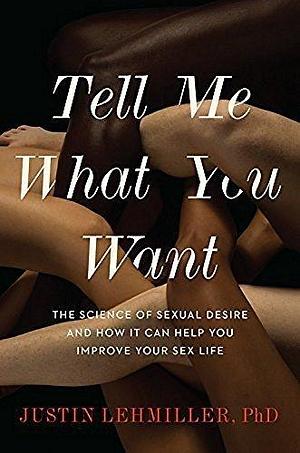 Tell Me What You Want: The Science of Sexual Desire and How it Can Help You Improve Your Sex Life by Justin J. Lehmiller, Justin J. Lehmiller