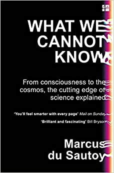 What We Cannot Know: From Consciousness to the Cosmos, the Cutting Edge of Science Explained by Marcus du Sautoy